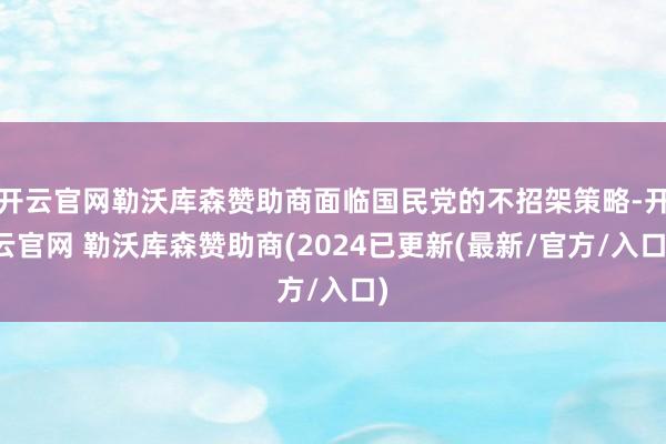 开云官网勒沃库森赞助商面临国民党的不招架策略-开云官网 勒沃库森赞助商(2024已更新(最新/官方/入口)