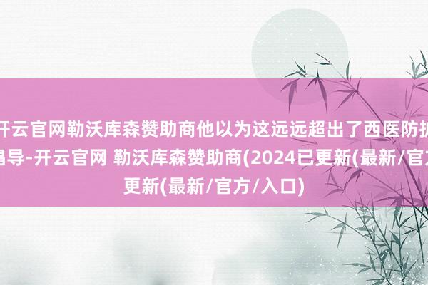 开云官网勒沃库森赞助商他以为这远远超出了西医防护医学的倡导-开云官网 勒沃库森赞助商(2024已更新(最新/官方/入口)