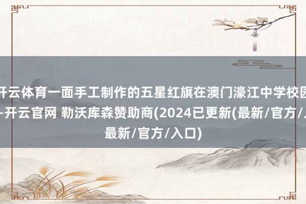 开云体育一面手工制作的五星红旗在澳门濠江中学校园升空-开云官网 勒沃库森赞助商(2024已更新(最新/官方/入口)