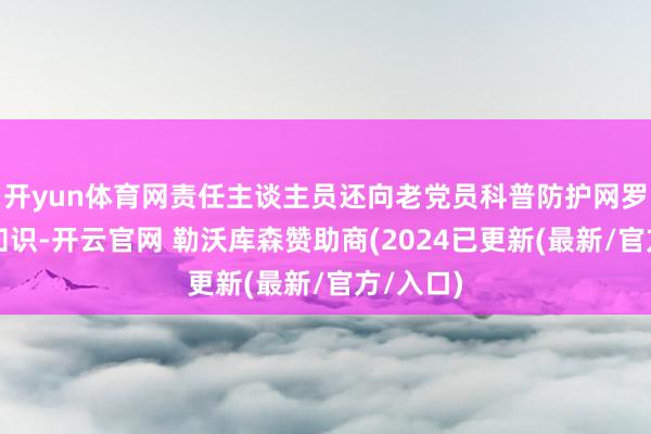 开yun体育网责任主谈主员还向老党员科普防护网罗糊弄的知识-开云官网 勒沃库森赞助商(2024已更新(最新/官方/入口)