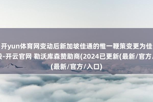 开yun体育网变动后新加坡佳通的惟一鞭策变更为佳通控股-开云官网 勒沃库森赞助商(2024已更新(最新/官方/入口)