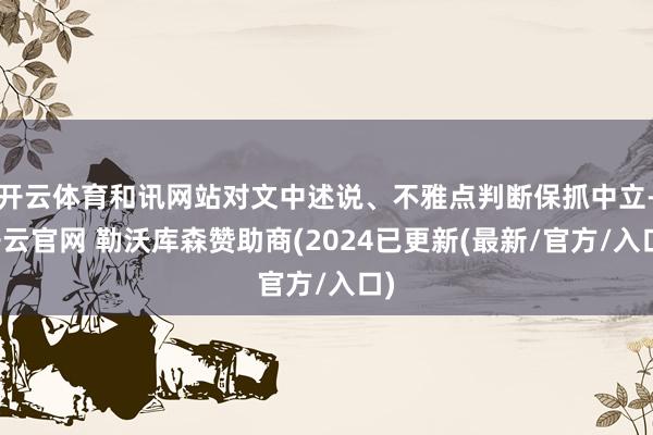 开云体育和讯网站对文中述说、不雅点判断保抓中立-开云官网 勒沃库森赞助商(2024已更新(最新/官方/入口)
