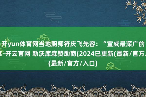 开yun体育网当地厨师符庆飞先容：“宣威最深广的杀猪菜-开云官网 勒沃库森赞助商(2024已更新(最新/官方/入口)