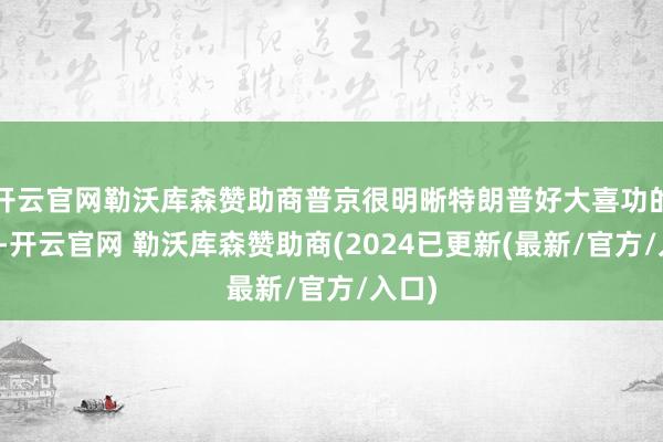 开云官网勒沃库森赞助商普京很明晰特朗普好大喜功的特性-开云官网 勒沃库森赞助商(2024已更新(最新/官方/入口)