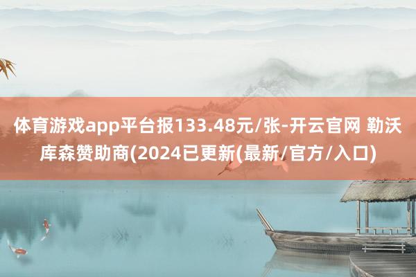体育游戏app平台报133.48元/张-开云官网 勒沃库森赞助商(2024已更新(最新/官方/入口)