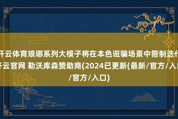 开云体育琅琊系列大模子将在本色诳骗场景中箝制迭代-开云官网 勒沃库森赞助商(2024已更新(最新/官方/入口)