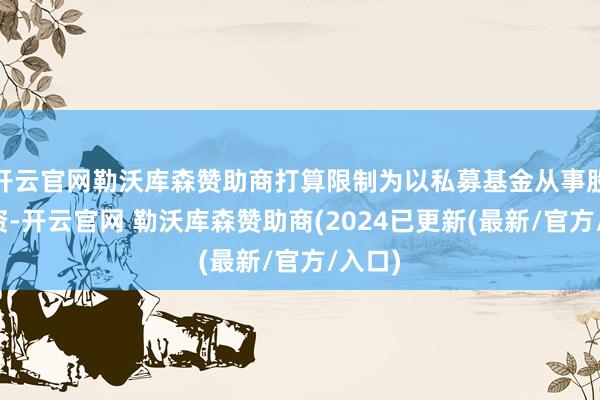 开云官网勒沃库森赞助商打算限制为以私募基金从事股权投资-开云官网 勒沃库森赞助商(2024已更新(最新/官方/入口)