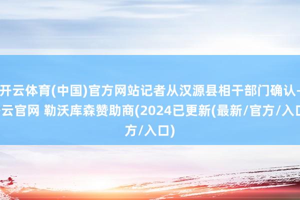 开云体育(中国)官方网站记者从汉源县相干部门确认-开云官网 勒沃库森赞助商(2024已更新(最新/官方/入口)