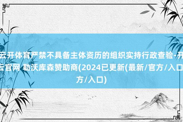 云开体育严禁不具备主体资历的组织实持行政查验-开云官网 勒沃库森赞助商(2024已更新(最新/官方/入口)