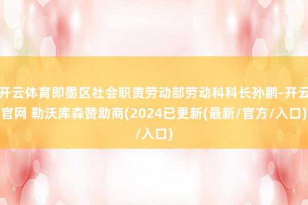 开云体育即墨区社会职责劳动部劳动科科长孙鹏-开云官网 勒沃库森赞助商(2024已更新(最新/官方/入口)