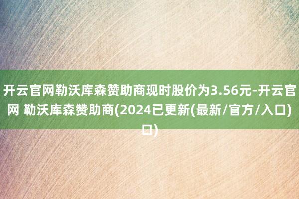 开云官网勒沃库森赞助商现时股价为3.56元-开云官网 勒沃库森赞助商(2024已更新(最新/官方/入口)