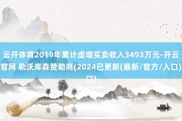 云开体育2019年累计虚增买卖收入3493万元-开云官网 勒沃库森赞助商(2024已更新(最新/官方/入口)