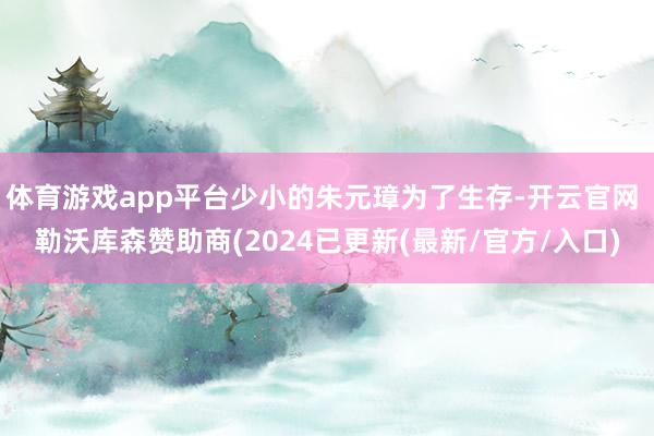 体育游戏app平台少小的朱元璋为了生存-开云官网 勒沃库森赞助商(2024已更新(最新/官方/入口)