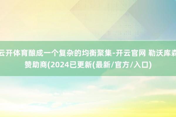 云开体育酿成一个复杂的均衡聚集-开云官网 勒沃库森赞助商(2024已更新(最新/官方/入口)