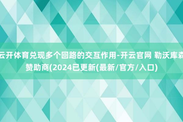 云开体育兑现多个回路的交互作用-开云官网 勒沃库森赞助商(2024已更新(最新/官方/入口)