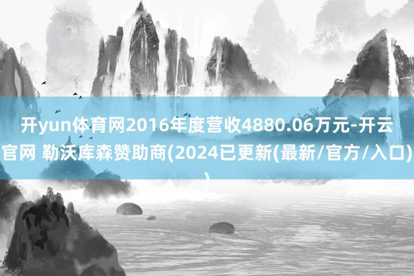 开yun体育网2016年度营收4880.06万元-开云官网 勒沃库森赞助商(2024已更新(最新/官方/入口)