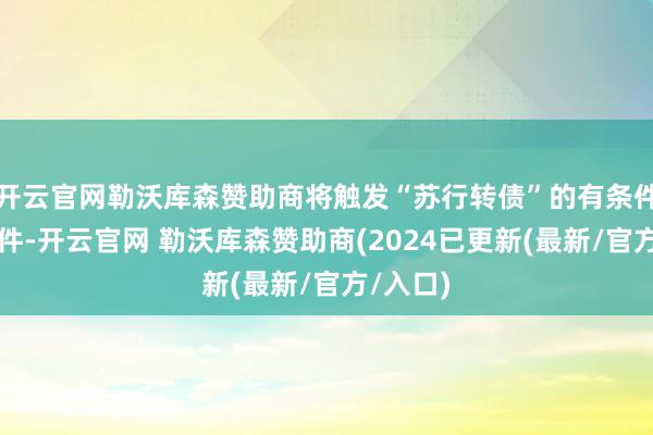 开云官网勒沃库森赞助商将触发“苏行转债”的有条件赎回条件-开云官网 勒沃库森赞助商(2024已更新(最新/官方/入口)