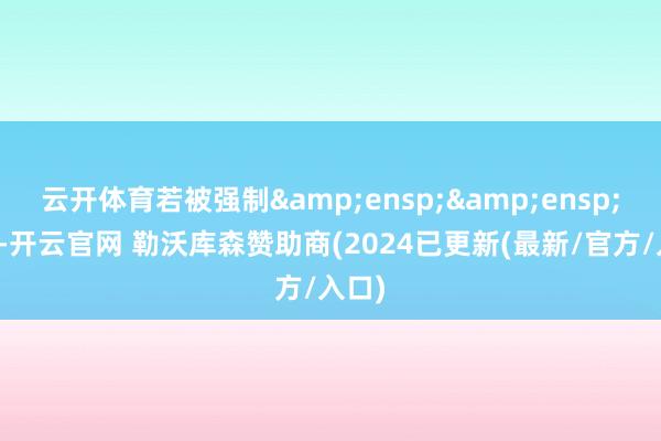 云开体育若被强制&ensp;&ensp;赎回-开云官网 勒沃库森赞助商(2024已更新(最新/官方/入口)