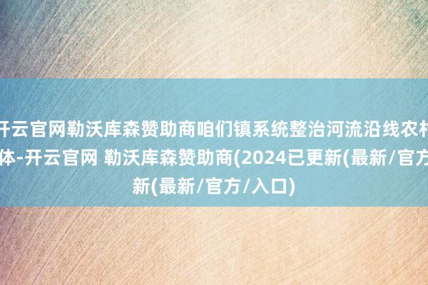 开云官网勒沃库森赞助商咱们镇系统整治河流沿线农村黑臭水体-开云官网 勒沃库森赞助商(2024已更新(最新/官方/入口)