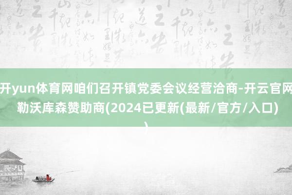 开yun体育网咱们召开镇党委会议经营洽商-开云官网 勒沃库森赞助商(2024已更新(最新/官方/入口)