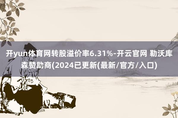 开yun体育网转股溢价率6.31%-开云官网 勒沃库森赞助商(2024已更新(最新/官方/入口)