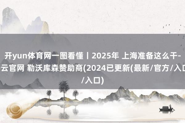 开yun体育网一图看懂丨2025年 上海准备这么干-开云官网 勒沃库森赞助商(2024已更新(最新/官方/入口)