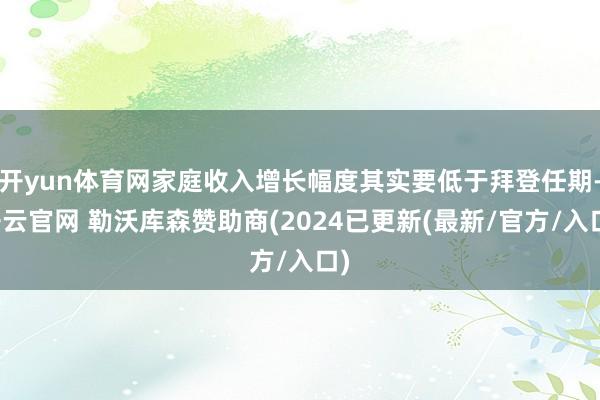 开yun体育网家庭收入增长幅度其实要低于拜登任期-开云官网 勒沃库森赞助商(2024已更新(最新/官方/入口)