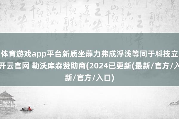 体育游戏app平台新质坐蓐力弗成浮浅等同于科技立异-开云官网 勒沃库森赞助商(2024已更新(最新/官方/入口)