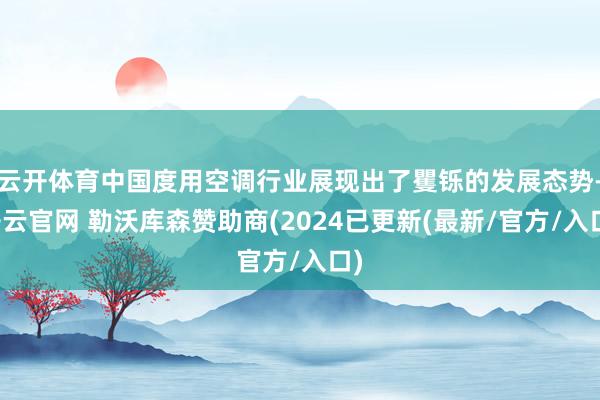 云开体育中国度用空调行业展现出了矍铄的发展态势-开云官网 勒沃库森赞助商(2024已更新(最新/官方/入口)