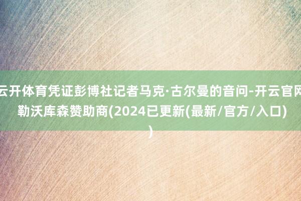 云开体育凭证彭博社记者马克·古尔曼的音问-开云官网 勒沃库森赞助商(2024已更新(最新/官方/入口)