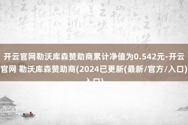 开云官网勒沃库森赞助商累计净值为0.542元-开云官网 勒沃库森赞助商(2024已更新(最新/官方/入口)
