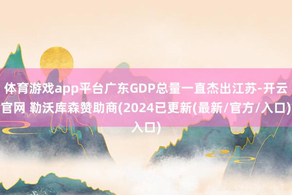 体育游戏app平台广东GDP总量一直杰出江苏-开云官网 勒沃库森赞助商(2024已更新(最新/官方/入口)