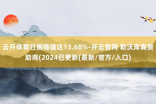 云开体育日振幅值达13.68%-开云官网 勒沃库森赞助商(2024已更新(最新/官方/入口)