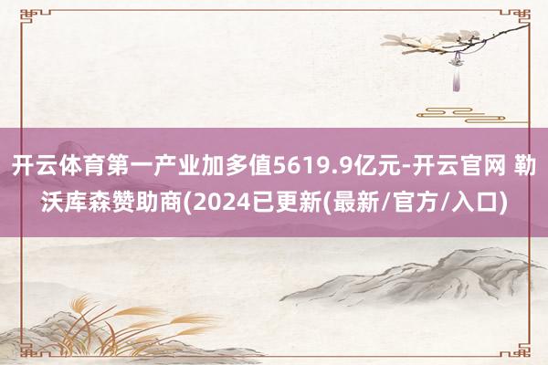 开云体育第一产业加多值5619.9亿元-开云官网 勒沃库森赞助商(2024已更新(最新/官方/入口)