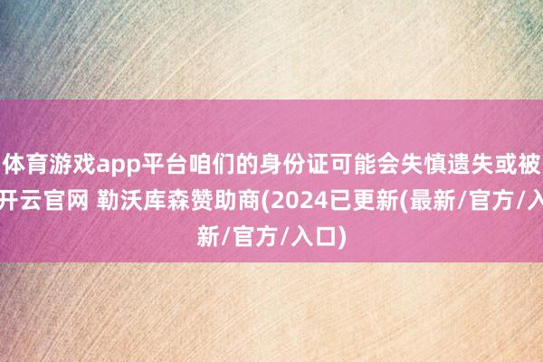 体育游戏app平台咱们的身份证可能会失慎遗失或被盗-开云官网 勒沃库森赞助商(2024已更新(最新/官方/入口)