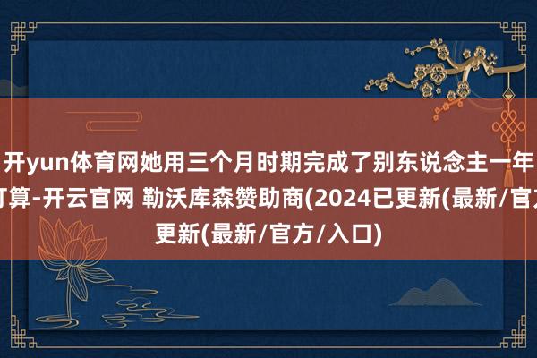 开yun体育网她用三个月时期完成了别东说念主一年的功绩打算-开云官网 勒沃库森赞助商(2024已更新(最新/官方/入口)