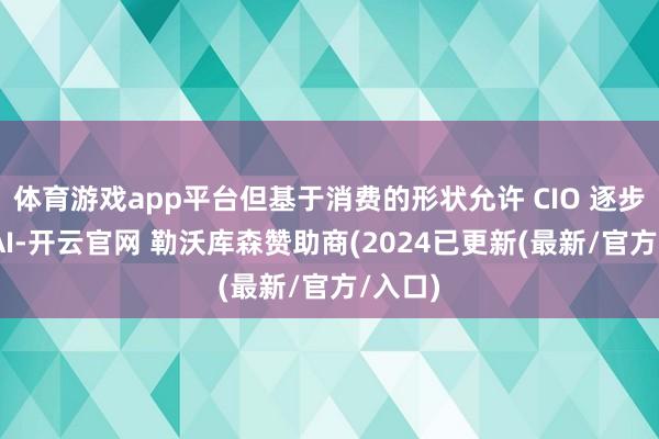 体育游戏app平台但基于消费的形状允许 CIO 逐步施行 AI-开云官网 勒沃库森赞助商(2024已更新(最新/官方/入口)