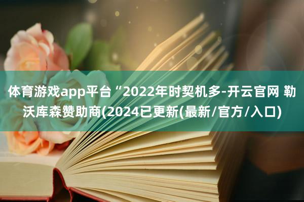 体育游戏app平台“2022年时契机多-开云官网 勒沃库森赞助商(2024已更新(最新/官方/入口)