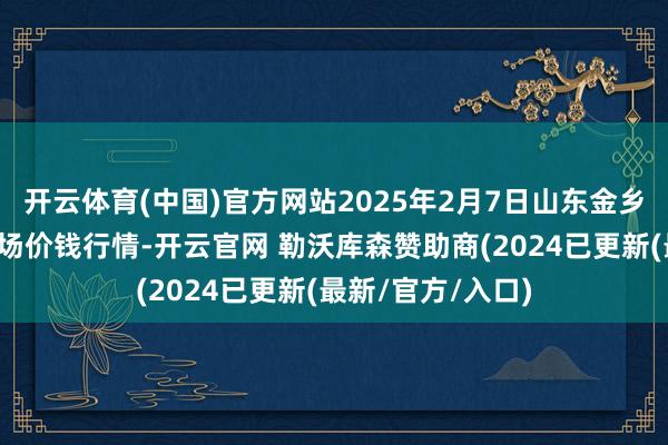 开云体育(中国)官方网站2025年2月7日山东金乡大蒜专科批发商场价钱行情-开云官网 勒沃库森赞助商(2024已更新(最新/官方/入口)
