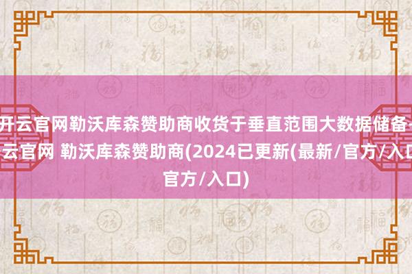 开云官网勒沃库森赞助商收货于垂直范围大数据储备-开云官网 勒沃库森赞助商(2024已更新(最新/官方/入口)
