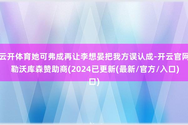云开体育她可弗成再让李想晏把我方误认成-开云官网 勒沃库森赞助商(2024已更新(最新/官方/入口)