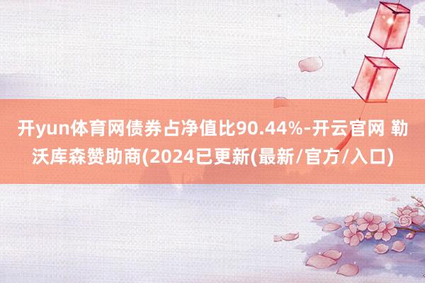 开yun体育网债券占净值比90.44%-开云官网 勒沃库森赞助商(2024已更新(最新/官方/入口)