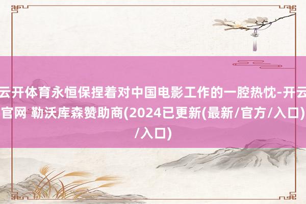 云开体育永恒保捏着对中国电影工作的一腔热忱-开云官网 勒沃库森赞助商(2024已更新(最新/官方/入口)