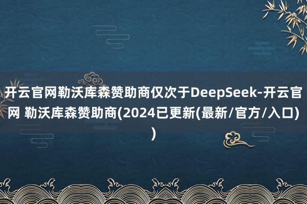 开云官网勒沃库森赞助商仅次于DeepSeek-开云官网 勒沃库森赞助商(2024已更新(最新/官方/入口)