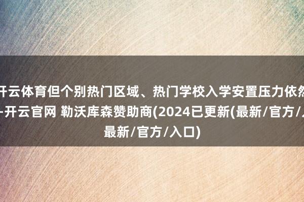 开云体育但个别热门区域、热门学校入学安置压力依然存在-开云官网 勒沃库森赞助商(2024已更新(最新/官方/入口)