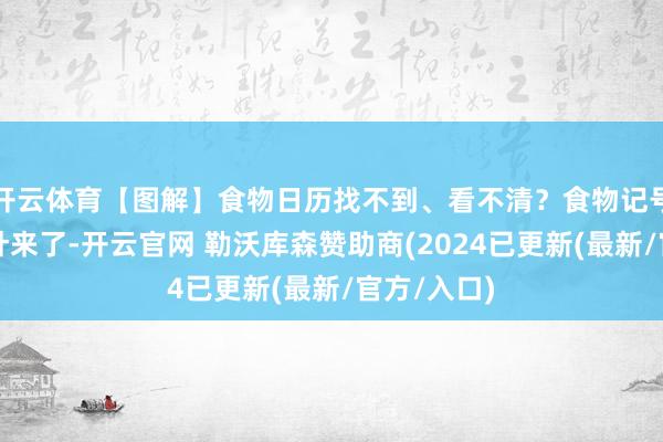 开云体育【图解】食物日历找不到、看不清？食物记号新贬责方针来了-开云官网 勒沃库森赞助商(2024已更新(最新/官方/入口)