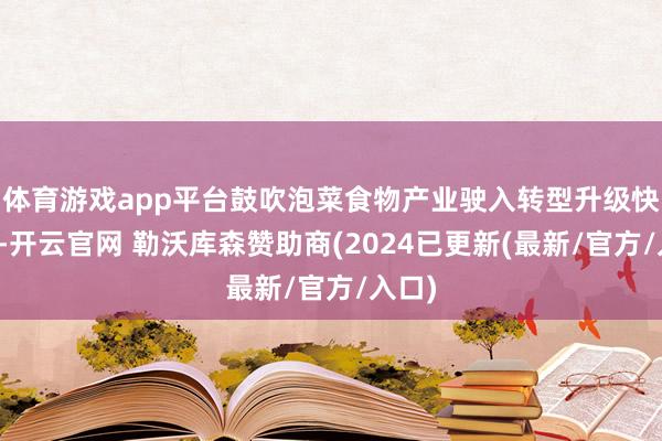 体育游戏app平台鼓吹泡菜食物产业驶入转型升级快车谈-开云官网 勒沃库森赞助商(2024已更新(最新/官方/入口)