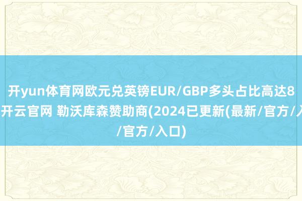 开yun体育网欧元兑英镑EUR/GBP多头占比高达82%-开云官网 勒沃库森赞助商(2024已更新(最新/官方/入口)