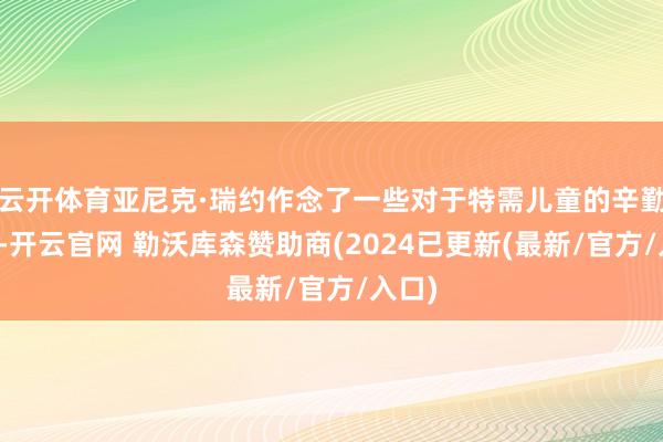 云开体育亚尼克·瑞约作念了一些对于特需儿童的辛勤准备-开云官网 勒沃库森赞助商(2024已更新(最新/官方/入口)