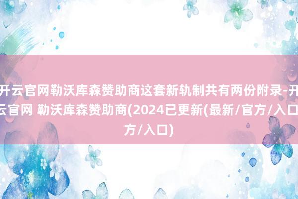 开云官网勒沃库森赞助商这套新轨制共有两份附录-开云官网 勒沃库森赞助商(2024已更新(最新/官方/入口)